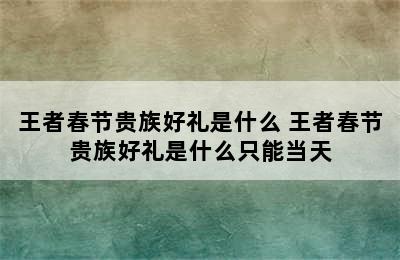 王者春节贵族好礼是什么 王者春节贵族好礼是什么只能当天